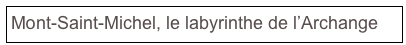 Mont-Saint-Michel, le labyrinthe de l’Archange