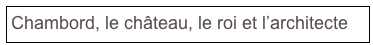 Chambord, le château, le roi et l’architecte