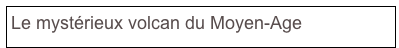 Le mystérieux volcan du Moyen-Age